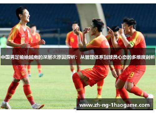 中国男足输给越南的深层次原因探析:从管理体系到球员心态的多维度剖析 中国男足输给越南的深层次原因探析:从管理体系到球员心态的多维度剖析