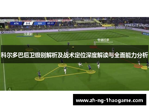 科尔多巴后卫级别解析及战术定位深度解读与全面能力分析 科尔多巴后卫级别解析及战术定位深度解读与全面能力分析