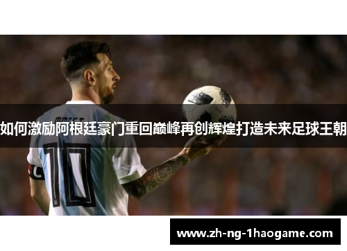 如何激励阿根廷豪门重回巅峰再创辉煌打造未来足球王朝