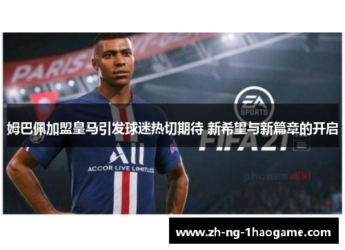 姆巴佩加盟皇马引发球迷热切期待 新希望与新篇章的开启