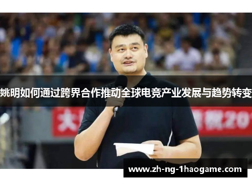 姚明如何通过跨界合作推动全球电竞产业发展与趋势转变