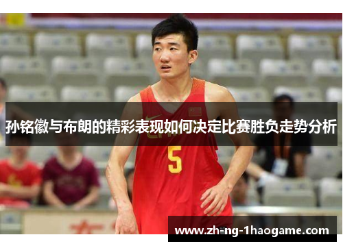 孙铭徽与布朗的精彩表现如何决定比赛胜负走势分析