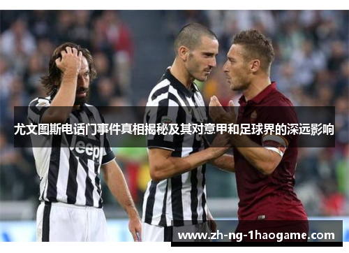 尤文图斯电话门事件真相揭秘及其对意甲和足球界的深远影响