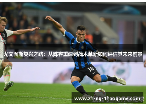 尤文图斯复兴之路:从阵容重建到战术革新如何评估其未来前景 尤文图斯复兴之路:从阵容重建到战术革新如何评估其未来前景