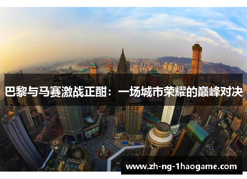 巴黎与马赛激战正酣:一场城市荣耀的巅峰对决 巴黎与马赛激战正酣:一场城市荣耀的巅峰对决