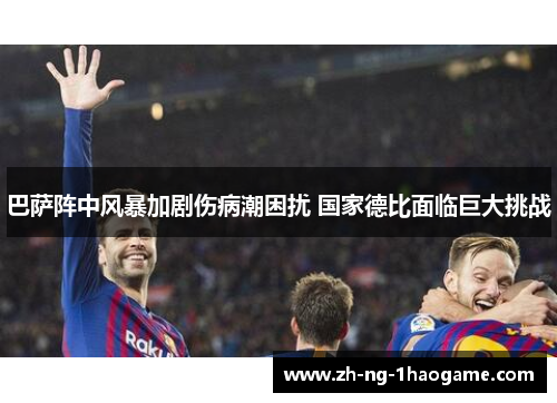巴萨阵中风暴加剧伤病潮困扰 国家德比面临巨大挑战 巴萨阵中风暴加剧伤病潮困扰 国家德比面临巨大挑战