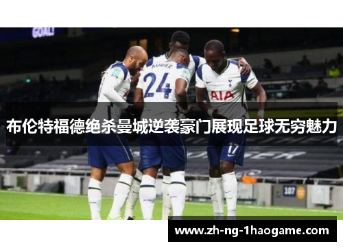 布伦特福德绝杀曼城逆袭豪门展现足球无穷魅力
