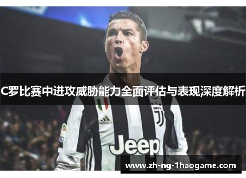 C罗比赛中进攻威胁能力全面评估与表现深度解析 C罗比赛中进攻威胁能力全面评估与表现深度解析