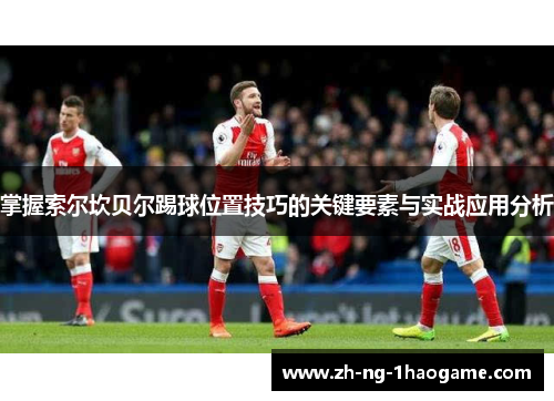 掌握索尔坎贝尔踢球位置技巧的关键要素与实战应用分析 掌握索尔坎贝尔踢球位置技巧的关键要素与实战应用分析