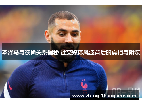 本泽马与德尚关系揭秘 社交媒体风波背后的真相与阴谋 本泽马与德尚关系揭秘 社交媒体风波背后的真相与阴谋