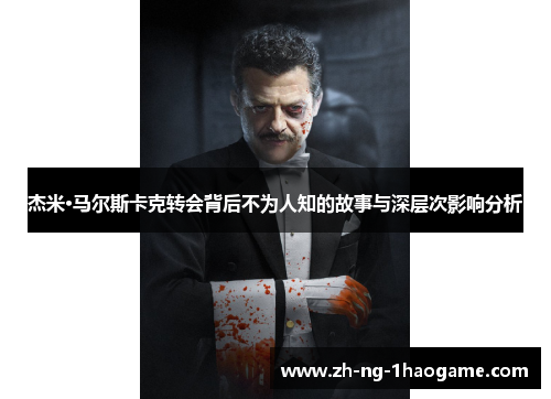 杰米·马尔斯卡克转会背后不为人知的故事与深层次影响分析