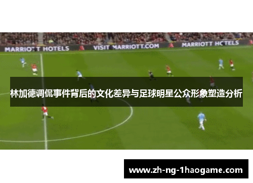 林加德调侃事件背后的文化差异与足球明星公众形象塑造分析 林加德调侃事件背后的文化差异与足球明星公众形象塑造分析