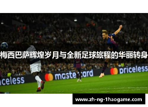 梅西巴萨辉煌岁月与全新足球旅程的华丽转身 梅西巴萨辉煌岁月与全新足球旅程的华丽转身