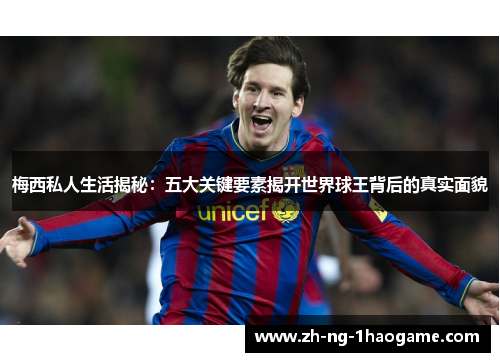梅西私人生活揭秘:五大关键要素揭开世界球王背后的真实面貌 梅西私人生活揭秘:五大关键要素揭开世界球王背后的真实面貌