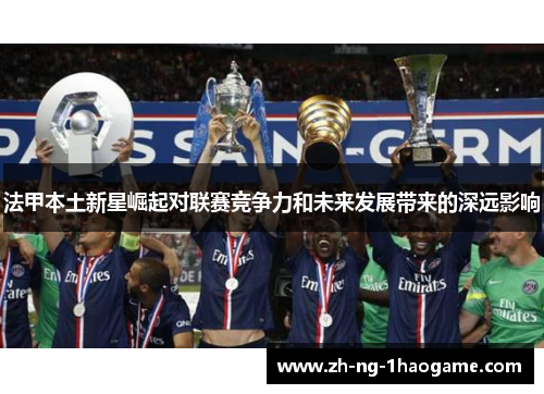 法甲本土新星崛起对联赛竞争力和未来发展带来的深远影响 法甲本土新星崛起对联赛竞争力和未来发展带来的深远影响