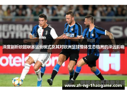 深度剖析欧超联赛运营模式及其对欧洲足球整体生态格局的深远影响 深度剖析欧超联赛运营模式及其对欧洲足球整体生态格局的深远影响