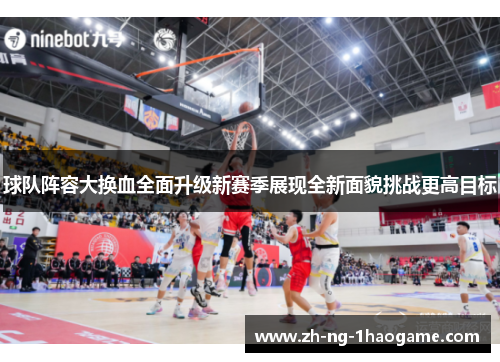 球队阵容大换血全面升级新赛季展现全新面貌挑战更高目标 球队阵容大换血全面升级新赛季展现全新面貌挑战更高目标