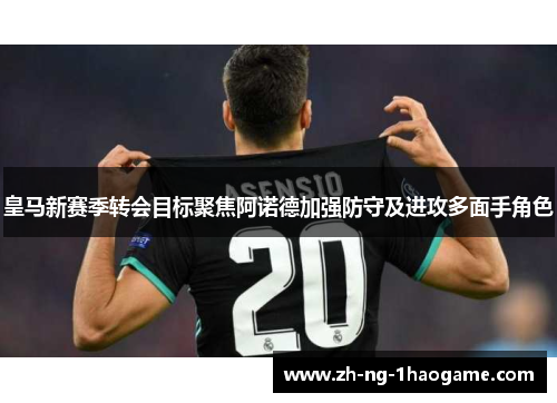 皇马新赛季转会目标聚焦阿诺德加强防守及进攻多面手角色