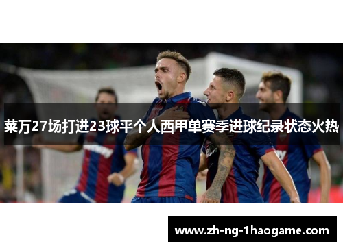 莱万27场打进23球平个人西甲单赛季进球纪录状态火热 莱万27场打进23球平个人西甲单赛季进球纪录状态火热