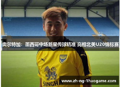 奥尔特加:墨西哥中场新星传球精准 亮相北美U20锦标赛 奥尔特加:墨西哥中场新星传球精准 亮相北美U20锦标赛