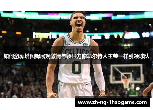 如何激励塔图姆展现激情与领导力像凯尔特人主帅一样引领球队