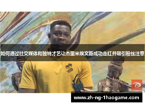 如何通过社交媒体和独特才艺让杰里米埃文斯成功走红并吸引粉丝注意 如何通过社交媒体和独特才艺让杰里米埃文斯成功走红并吸引粉丝注意