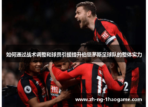 如何通过战术调整和球员引援提升伯恩茅斯足球队的整体实力 如何通过战术调整和球员引援提升伯恩茅斯足球队的整体实力