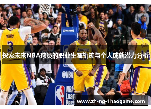 探索未来NBA球员的职业生涯轨迹与个人成就潜力分析