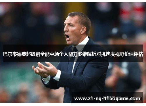 巴尔韦德英超级别全能中场个人能力多维解析对抗速度视野价值评估