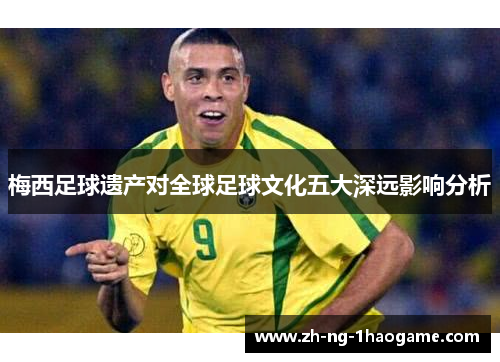 梅西足球遗产对全球足球文化五大深远影响分析