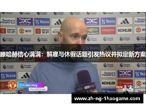 滕哈赫信心满满：解雇与休假话题引发热议并拟定新方案