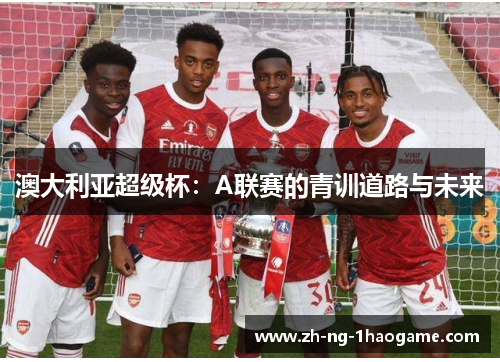 澳大利亚超级杯：A联赛的青训道路与未来