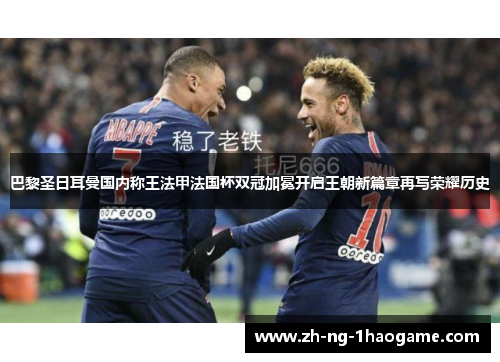 巴黎圣日耳曼国内称王法甲法国杯双冠加冕开启王朝新篇章再写荣耀历史