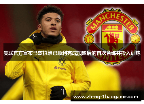 曼联官方宣布马兹拉维已顺利完成加盟后的首次合练并投入训练