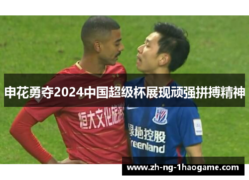 申花勇夺2024中国超级杯展现顽强拼搏精神