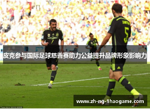 皮克参与国际足球慈善赛助力公益提升品牌形象影响力