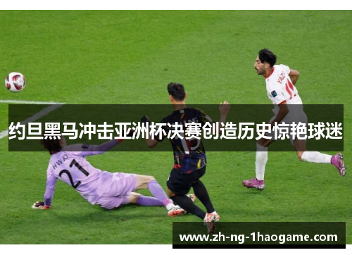 约旦黑马冲击亚洲杯决赛创造历史惊艳球迷