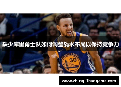 缺少库里勇士队如何调整战术布局以保持竞争力